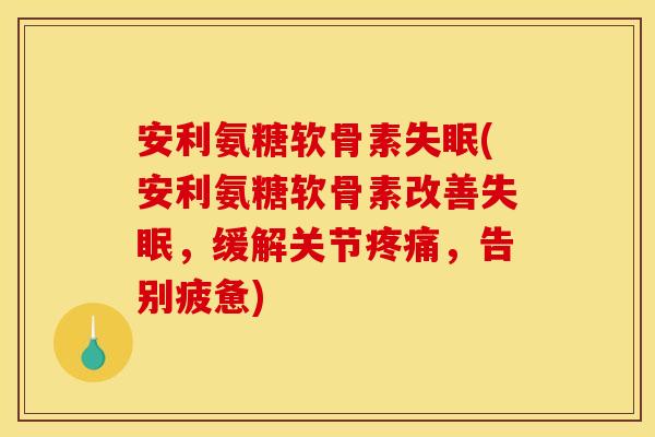安利氨糖软骨素(安利氨糖软骨素改善,缓解关节,告别疲惫) 安利氨糖软骨素(安利氨糖软骨素改善,缓解关节,告别疲惫)