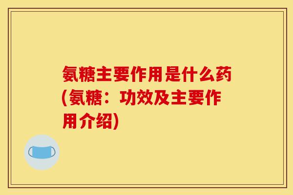 氨糖主要作用是什么药(氨糖:功效及主要作用介绍) 氨糖主要作用是什么药(氨糖:功效及主要作用介绍)