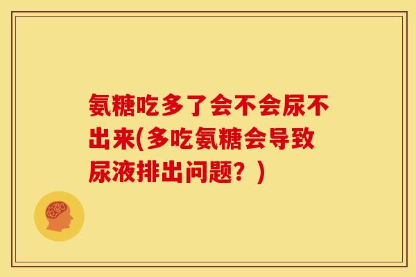 氨糖吃多了会不会尿不出来(多吃氨糖会导致尿液排出问题？)