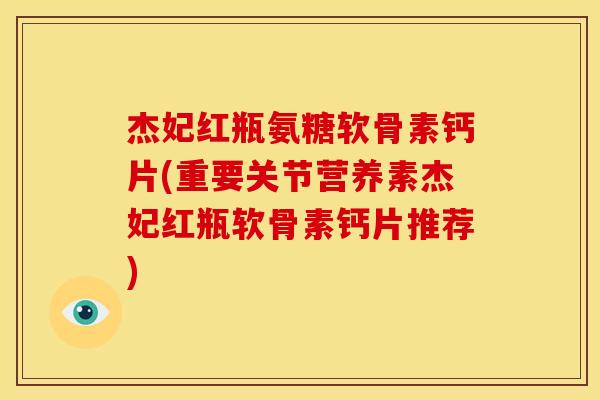 杰妃红瓶氨糖软骨素钙片(重要关节营养素杰妃红瓶软骨素钙片推荐) 杰妃红瓶氨糖软骨素钙片(重要关节营养素杰妃红瓶软骨素钙片推荐)