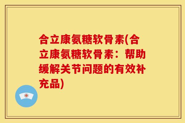 合立康氨糖软骨素(合立康氨糖软骨素：帮助缓解关节问题的有效补充品)