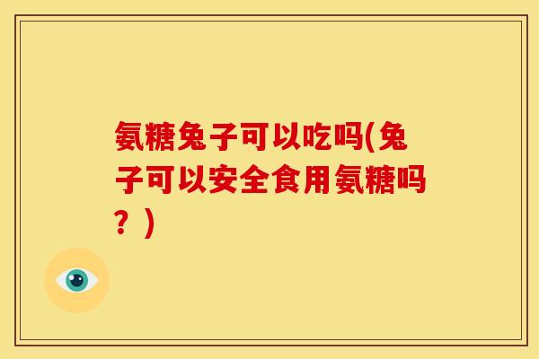 氨糖兔子可以吃吗(兔子可以安全食用氨糖吗？)