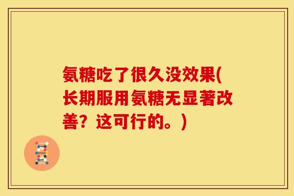 氨糖吃了很久没效果(长期服用氨糖无显著改善?这可行的。) 氨糖吃了很久没效果(长期服用氨糖无显著改善?这可行的。)