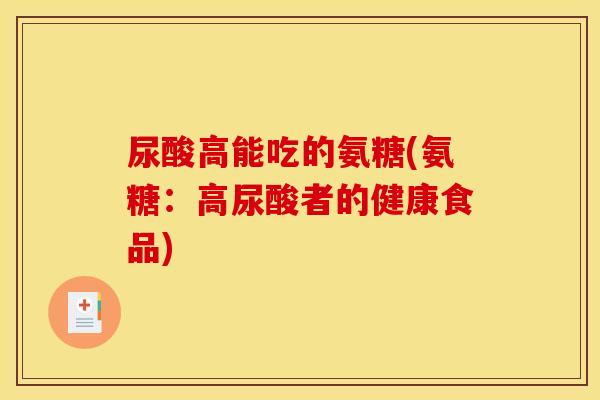 尿酸高能吃的氨糖(氨糖:高尿酸者的健康食品) 尿酸高能吃的氨糖(氨糖:高尿酸者的健康食品)