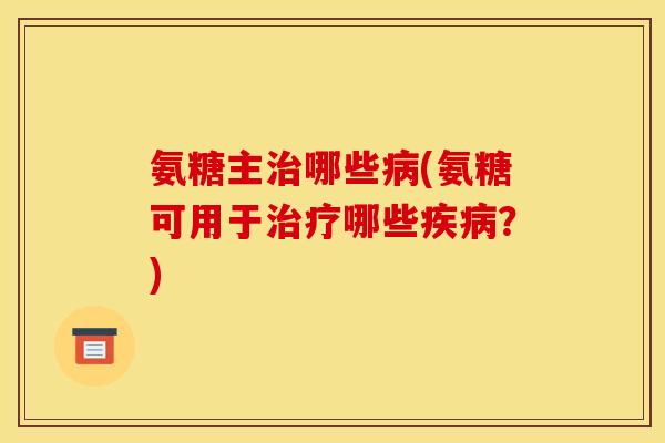 氨糖主哪些(氨糖可用于哪些？)