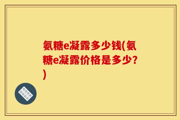 氨糖e凝露多少钱(氨糖e凝露价格是多少?) 氨糖e凝露多少钱(氨糖e凝露价格是多少?)