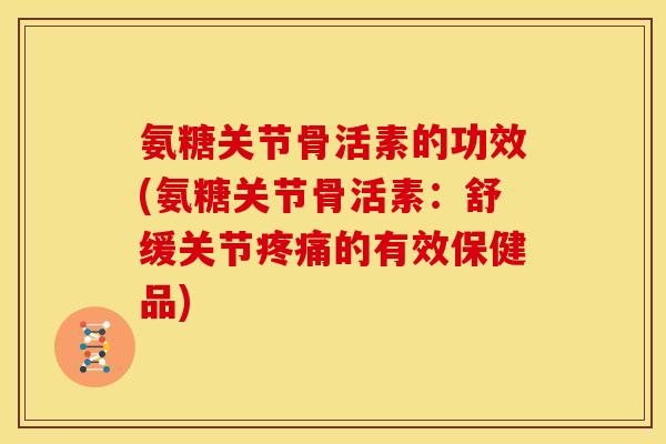 氨糖关节骨活素的功效(氨糖关节骨活素:舒缓关节的有效保健品) 氨糖关节骨活素的功效(氨糖关节骨活素:舒缓关节的有效保健品)