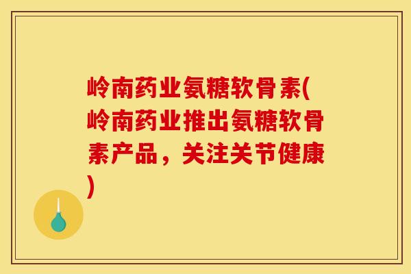 岭南药业氨糖软骨素(岭南药业推出氨糖软骨素产品,关注关节健康) 岭南药业氨糖软骨素(岭南药业推出氨糖软骨素产品,关注关节健康)