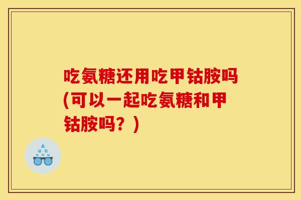 吃氨糖还用吃甲钴胺吗(可以一起吃氨糖和甲钴胺吗?) 吃氨糖还用吃甲钴胺吗(可以一起吃氨糖和甲钴胺吗?)
