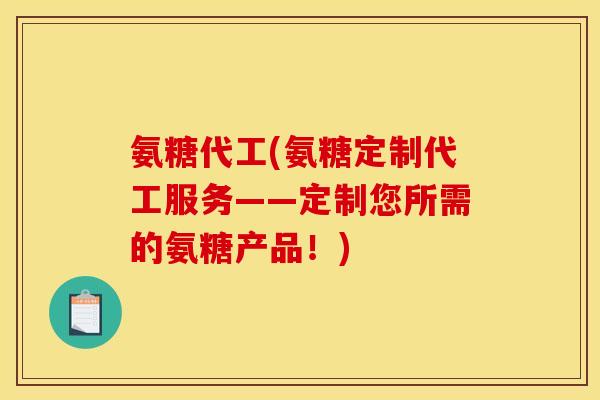 氨糖代工(氨糖定制代工服务——定制您所需的氨糖产品!) 氨糖代工(氨糖定制代工服务——定制您所需的氨糖产品!)