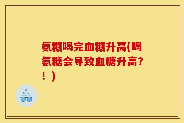 氨糖喝完升高(喝氨糖会导致升高?!) 氨糖喝完升高(喝氨糖会导致升高?!)