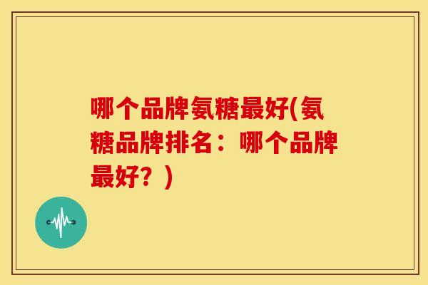 哪个品牌氨糖好(氨糖品牌排名:哪个品牌好?) 哪个品牌氨糖好(氨糖品牌排名:哪个品牌好?)