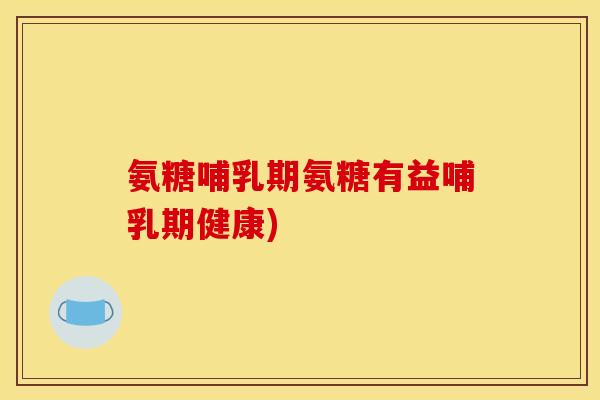 氨糖哺乳期氨糖有益哺乳期健康)