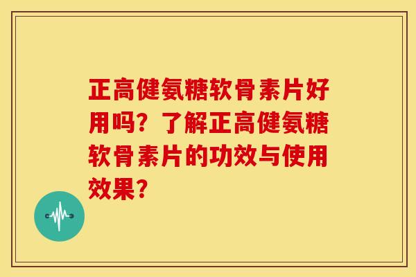 正高健氨糖软骨素片好用吗?了解正高健氨糖软骨素片的功效与使用效果? 正高健氨糖软骨素片好用吗?了解正高健氨糖软骨素片的功效与使用效果?