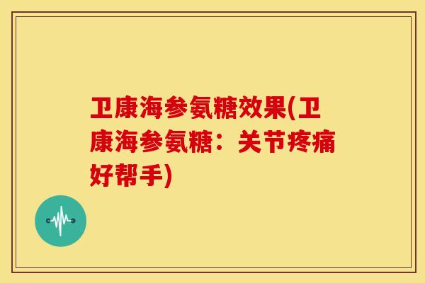 卫康海参氨糖效果(卫康海参氨糖:关节好帮手) 卫康海参氨糖效果(卫康海参氨糖:关节好帮手)