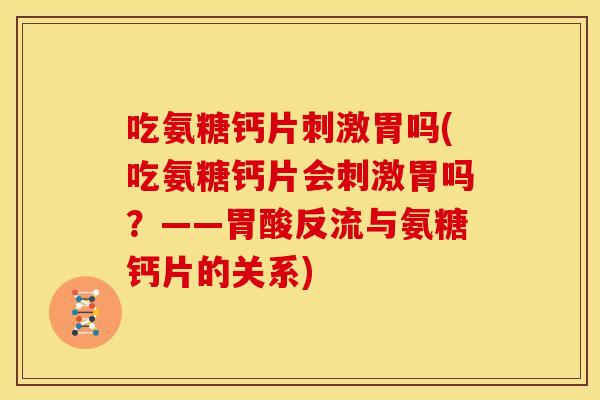 吃氨糖钙片刺激胃吗(吃氨糖钙片会刺激胃吗？——胃酸反流与氨糖钙片的关系)