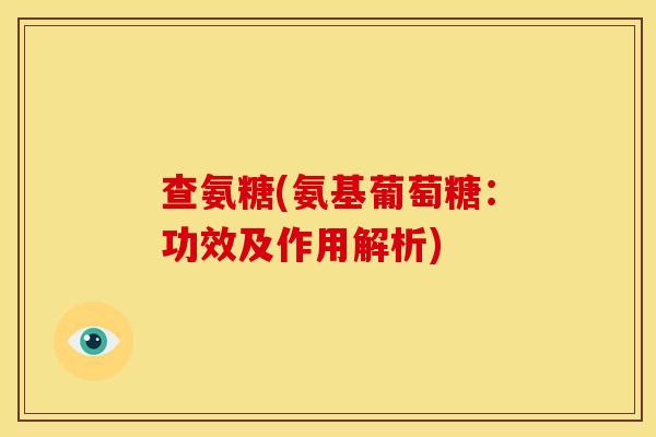 查氨糖(氨基葡萄糖:功效及作用解析) 查氨糖(氨基葡萄糖:功效及作用解析)