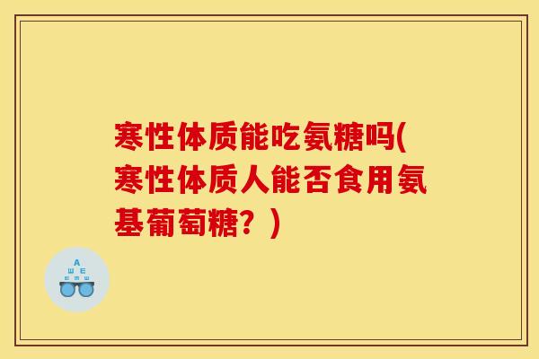 寒性体质能吃氨糖吗(寒性体质人能否食用氨基葡萄糖?) 寒性体质能吃氨糖吗(寒性体质人能否食用氨基葡萄糖?)