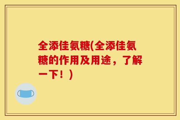 全添佳氨糖(全添佳氨糖的作用及用途,了解一下!) 全添佳氨糖(全添佳氨糖的作用及用途,了解一下!)