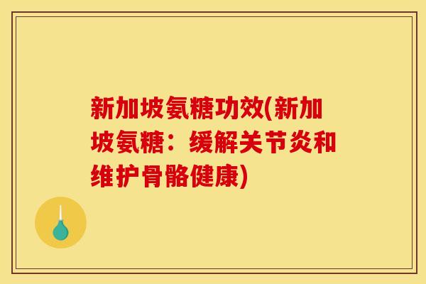 新加坡氨糖功效(新加坡氨糖：缓解和维护骨骼健康)