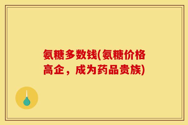 氨糖多数钱(氨糖价格高企，成为药品贵族)