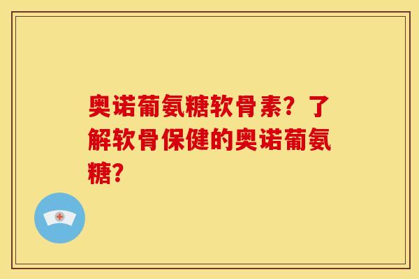 奥诺葡氨糖软骨素？了解软骨保健的奥诺葡氨糖？