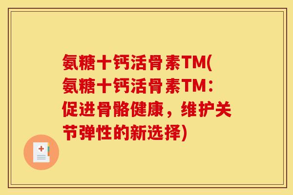 氨糖十钙活骨素TM(氨糖十钙活骨素TM：促进骨骼健康，维护关节弹性的新选择)