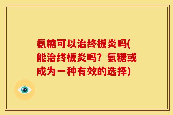 氨糖可以终板炎吗(能终板炎吗?氨糖或成为一种有效的选择) 氨糖可以终板炎吗(能终板炎吗?氨糖或成为一种有效的选择)