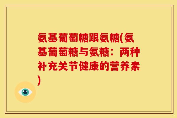 氨基葡萄糖跟氨糖(氨基葡萄糖与氨糖:两种补充关节健康的营养素) 氨基葡萄糖跟氨糖(氨基葡萄糖与氨糖:两种补充关节健康的营养素)