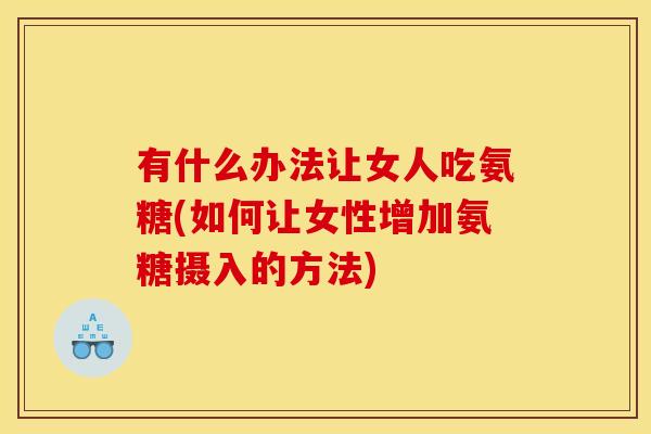 有什么办法让女人吃氨糖(如何让女性增加氨糖摄入的方法) 有什么办法让女人吃氨糖(如何让女性增加氨糖摄入的方法)