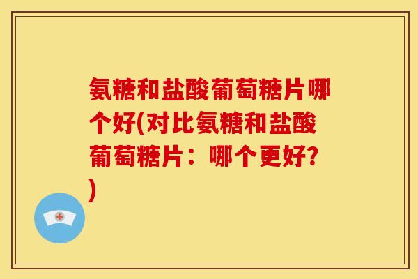 氨糖和盐酸葡萄糖片哪个好(对比氨糖和盐酸葡萄糖片：哪个更好？)