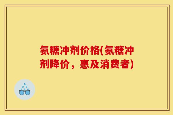 氨糖冲剂价格(氨糖冲剂降价,惠及消费者) 氨糖冲剂价格(氨糖冲剂降价,惠及消费者)