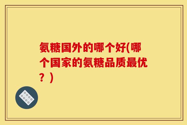 氨糖国外的哪个好(哪个国家的氨糖品质优?) 氨糖国外的哪个好(哪个国家的氨糖品质优?)