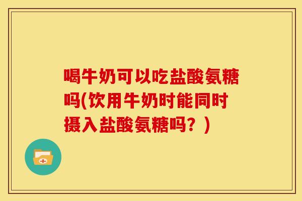 喝牛奶可以吃盐酸氨糖吗(饮用牛奶时能同时摄入盐酸氨糖吗？)