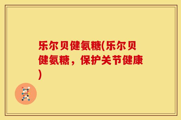 乐尔贝健氨糖(乐尔贝健氨糖，保护关节健康)