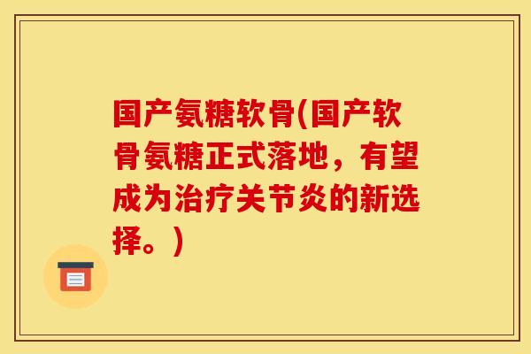 国产氨糖软骨(国产软骨氨糖正式落地,有望成为的新选择。) 国产氨糖软骨(国产软骨氨糖正式落地,有望成为的新选择。)