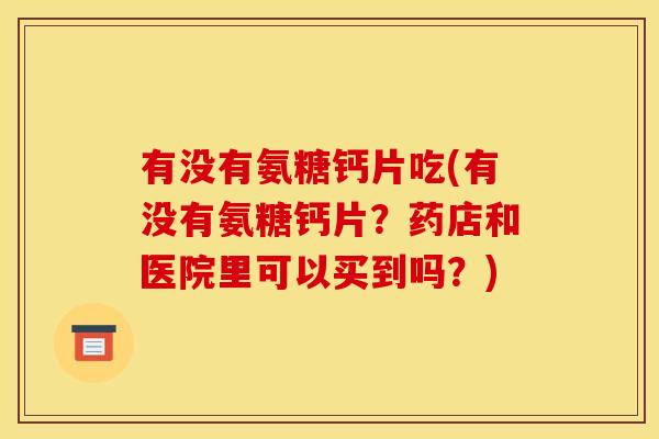 有没有氨糖钙片吃(有没有氨糖钙片？药店和医院里可以买到吗？)