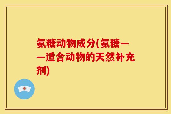 氨糖动物成分(氨糖——适合动物的天然补充剂)