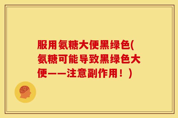 服用氨糖大便黑绿色(氨糖可能导致黑绿色大便——注意副作用!) 服用氨糖大便黑绿色(氨糖可能导致黑绿色大便——注意副作用!)