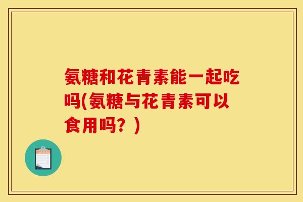 氨糖和花青素能一起吃吗(氨糖与花青素可以食用吗?) 氨糖和花青素能一起吃吗(氨糖与花青素可以食用吗?)