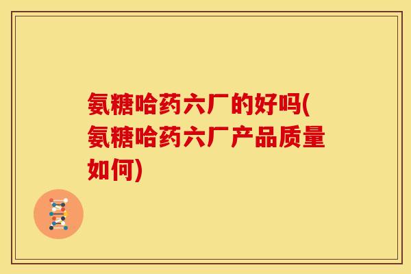 氨糖哈药六厂的好吗(氨糖哈药六厂产品质量如何) 氨糖哈药六厂的好吗(氨糖哈药六厂产品质量如何)