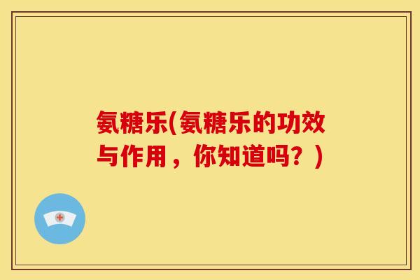 氨糖乐(氨糖乐的功效与作用,你知道吗?) 氨糖乐(氨糖乐的功效与作用,你知道吗?)