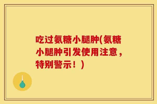 吃过氨糖小腿肿(氨糖小腿肿引发使用注意,特别警示!) 吃过氨糖小腿肿(氨糖小腿肿引发使用注意,特别警示!)