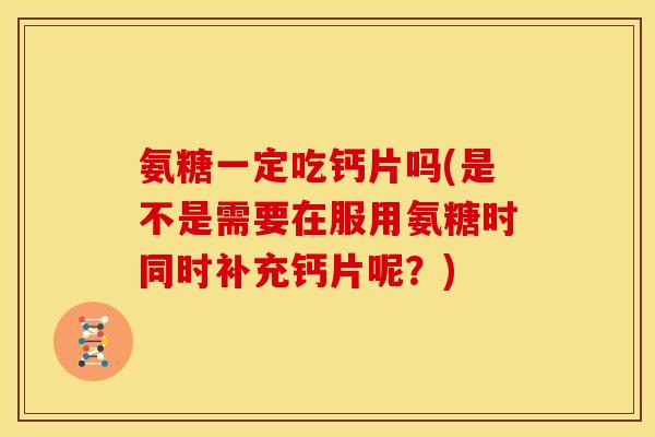 氨糖一定吃钙片吗(是不是需要在服用氨糖时同时补充钙片呢?) 氨糖一定吃钙片吗(是不是需要在服用氨糖时同时补充钙片呢?)
