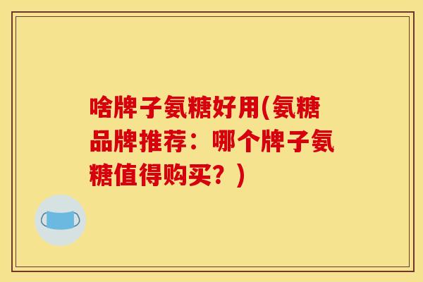 啥牌子氨糖好用(氨糖品牌推荐:哪个牌子氨糖值得购买?) 啥牌子氨糖好用(氨糖品牌推荐:哪个牌子氨糖值得购买?)