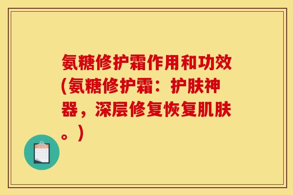 氨糖修护霜作用和功效(氨糖修护霜：护肤神器，深层修复恢复。)