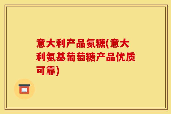 意大利产品氨糖(意大利氨基葡萄糖产品优质可靠) 意大利产品氨糖(意大利氨基葡萄糖产品优质可靠)