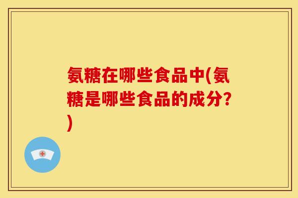 氨糖在哪些食品中(氨糖是哪些食品的成分?) 氨糖在哪些食品中(氨糖是哪些食品的成分?)