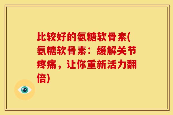 比较好的氨糖软骨素(氨糖软骨素:缓解关节,让你重新活力翻倍) 比较好的氨糖软骨素(氨糖软骨素:缓解关节,让你重新活力翻倍)