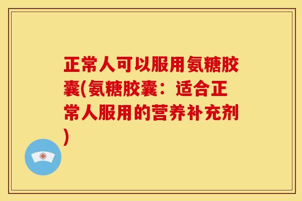 正常人可以服用氨糖胶囊(氨糖胶囊：适合正常人服用的营养补充剂)